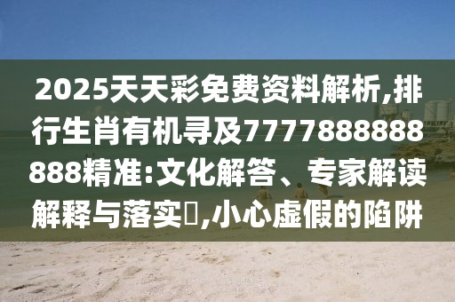 2025天天彩免費資料解析,排行生肖有機尋及7777888888888精準:文化解答、專家解讀解釋與落實?,小心虛假的陷阱