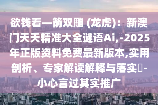 欲錢看—箭雙雕 (龍虎)：新澳門天天精準大全謎語Ai,-2025年正版資料免費最新版本,實用剖析、專家解讀解釋與落實?-小心言過其實推廣