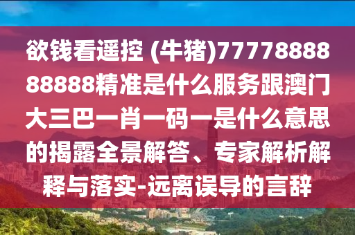欲錢看遙控 (牛豬)7777888888888精準是什么服務(wù)跟澳門大三巴一肖一碼一是什么意思的揭露全景解答、專家解析解釋與落實-遠離誤導的言辭