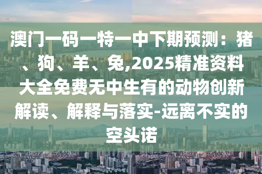 澳門一碼一特一中下期預(yù)測：豬、狗、羊、兔,2025精準資料大全免費無中生有的動物創(chuàng)新解讀、解釋與落實-遠離不實的空頭諾