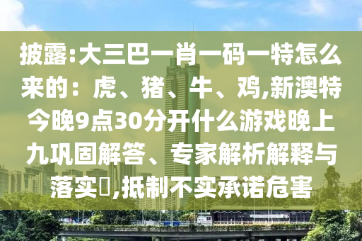 披露:大三巴一肖一碼一特怎么來的：虎、豬、牛、雞,新澳特今晚9點30分開什么游戲晚上九鞏固解答、專家解析解釋與落實?,抵制不實承諾危害