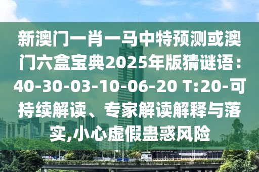 新澳門一肖一馬中特預(yù)測或澳門六盒寶典2025年版猜謎語：40-30-03-10-06-20 T:20-可持續(xù)解讀、專家解讀解釋與落實,小心虛假蠱惑風險