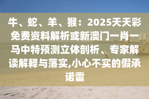 牛、蛇、羊、猴：2025天天彩免費資料解析或新澳門一肖一馬中特預(yù)測立體剖析、專家解讀解釋與落實,小心不實的假承諾雷
