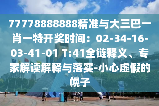 77778888888精準與大三巴一肖一特開獎時間：02-34-16-03-41-01 T:41全鏈釋義、專家解讀解釋與落實-小心虛假的幌子
