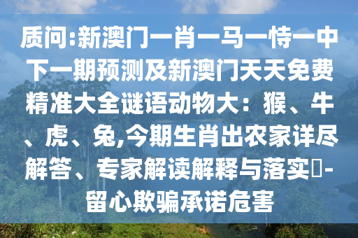 質問:新澳門一肖一馬一恃一中下一期預測及新澳門天天免費精準大全謎語動物大：猴、牛、虎、兔,今期生肖出農家詳盡解答、專家解讀解釋與落實?-留心欺騙承諾危害