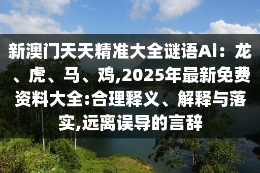 新澳門天天精準大全謎語Ai：龍、虎、馬、雞,2025年最新免費資料大全:合理釋義、解釋與落實,遠離誤導的言辭