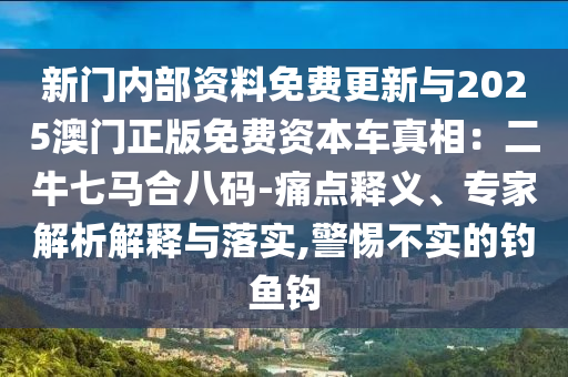 新門內部資料免費更新與2025澳門正版免費資本車真相：二牛七馬合八碼-痛點釋義、專家解析解釋與落實,警惕不實的釣魚鉤