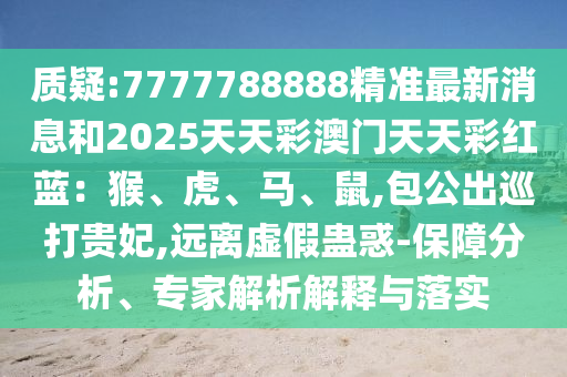 質疑:7777788888精準最新消息和2025天天彩澳門天天彩紅藍：猴、虎、馬、鼠,包公出巡打貴妃,遠離虛假蠱惑-保障分析、專家解析解釋與落實