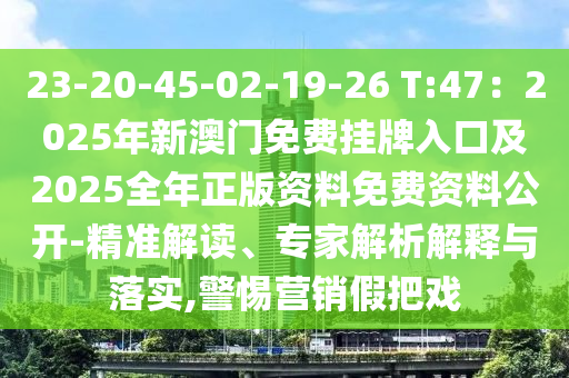 23-20-45-02-19-26 T:47：2025年新澳門免費掛牌入口及2025全年正版資料免費資料公開-精準解讀、專家解析解釋與落實,警惕營銷假把戲
