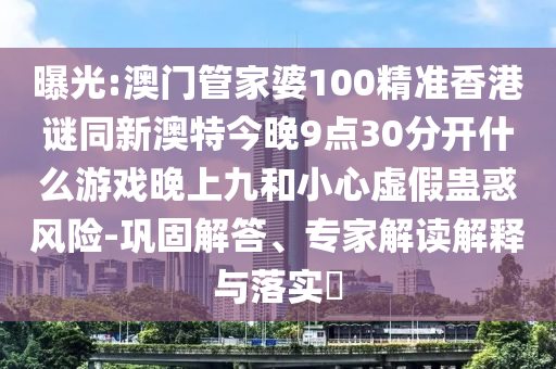 曝光:澳門管家婆100精準(zhǔn)香港謎同新澳特今晚9點(diǎn)30分開什么游戲晚上九和小心虛假蠱惑風(fēng)險(xiǎn)-鞏固解答、專家解讀解釋與落實(shí)?