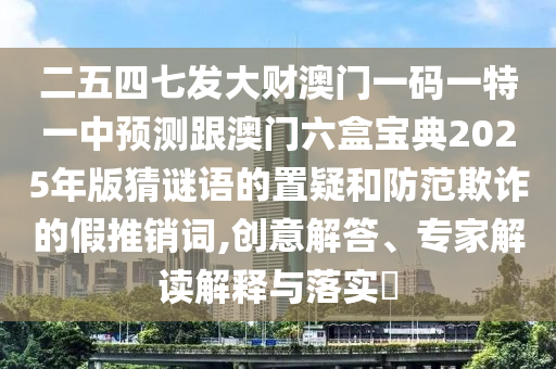 二五四七發(fā)大財(cái)澳門一碼一特一中預(yù)測(cè)跟澳門六盒寶典2025年版猜謎語的置疑和防范欺詐的假推銷詞,創(chuàng)意解答、專家解讀解釋與落實(shí)?