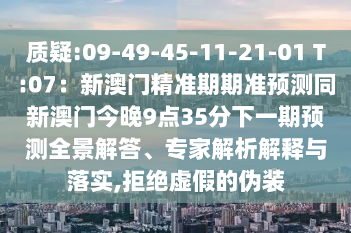 質(zhì)疑:09-49-45-11-21-01 T:07：新澳門精準(zhǔn)期期準(zhǔn)預(yù)測(cè)同新澳門今晚9點(diǎn)35分下一期預(yù)測(cè)全景解答、專家解析解釋與落實(shí),拒絕虛假的偽裝