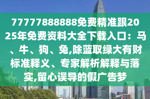 77777888888免費(fèi)精準(zhǔn)跟2025年免費(fèi)資料大全下載入口：馬、牛、狗、兔,除藍(lán)取綠大有財(cái)標(biāo)準(zhǔn)釋義、專家解析解釋與落實(shí),留心誤導(dǎo)的假廣告夢(mèng)