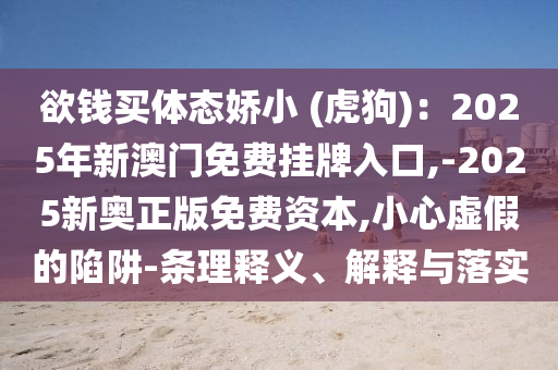 欲錢買體態(tài)嬌小 (虎狗)：2025年新澳門免費掛牌入口,-2025新奧正版免費資本,小心虛假的陷阱-條理釋義、解釋與落實