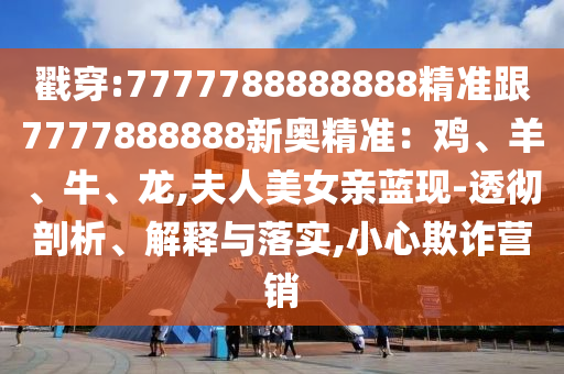 戳穿:7777788888888精準(zhǔn)跟7777888888新奧精準(zhǔn)：雞、羊、牛、龍,夫人美女親藍(lán)現(xiàn)-透徹剖析、解釋與落實(shí),小心欺詐營銷