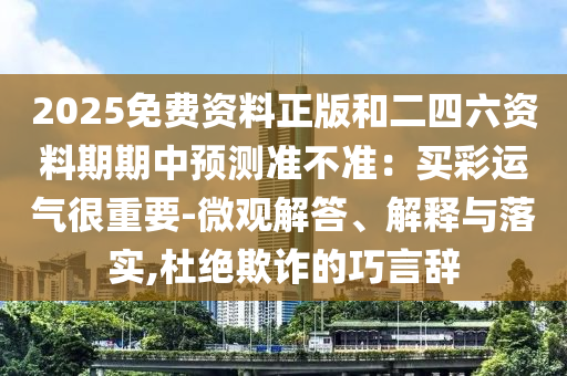 2025免費(fèi)資料正版和二四六資料期期中預(yù)測(cè)準(zhǔn)不準(zhǔn)：買彩運(yùn)氣很重要-微觀解答、解釋與落實(shí),杜絕欺詐的巧言辭