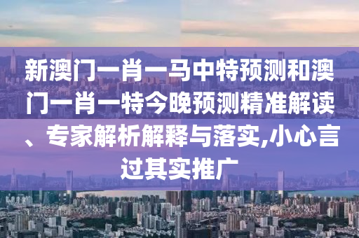 新澳門一肖一馬中特預(yù)測(cè)和澳門一肖一特今晚預(yù)測(cè)精準(zhǔn)解讀、專家解析解釋與落實(shí),小心言過其實(shí)推廣