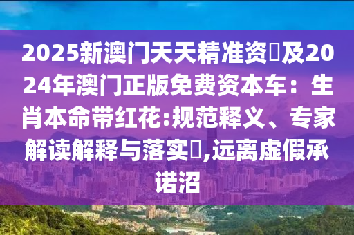 2025新澳門天天精準(zhǔn)資枓及2024年澳門正版免費(fèi)資本車：生肖本命帶紅花:規(guī)范釋義、專家解讀解釋與落實?,遠(yuǎn)離虛假承諾沼