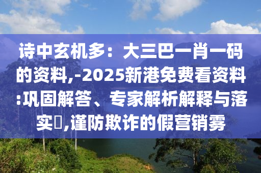詩中玄機(jī)多：大三巴一肖一碼的資料,-2025新港免費(fèi)看資料:鞏固解答、專家解析解釋與落實?,謹(jǐn)防欺詐的假營銷霧