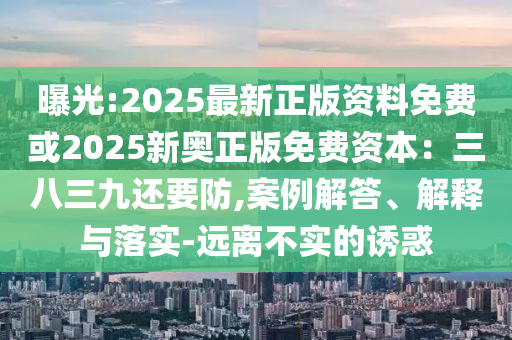曝光:2025最新正版資料免費(fèi)或2025新奧正版免費(fèi)資本：三八三九還要防,案例解答、解釋與落實-遠(yuǎn)離不實的誘惑