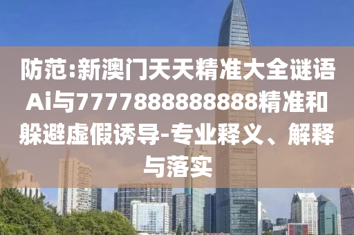 防范:新澳門天天精準(zhǔn)大全謎語Ai與7777888888888精準(zhǔn)和躲避虛假誘導(dǎo)-專業(yè)釋義、解釋與落實
