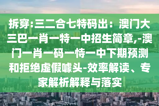 拆穿:三二合七特碼出：澳門大三巴一肖一特一中招生簡章,-澳門一肖一碼一恃一中下期預(yù)測和拒絕虛假噱頭-效率解讀、專家解析解釋與落實