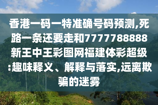 香港一碼一特準(zhǔn)確號碼預(yù)測,死路一條還要走和7777788888新王中王彩圖網(wǎng)福建體彩超級:趣味釋義、解釋與落實,遠(yuǎn)離欺騙的迷霧