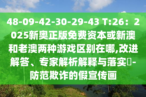 48-09-42-30-29-43 T:26：2025新奧正版免費(fèi)資本或新澳和老澳兩種游戲區(qū)別在哪,改進(jìn)解答、專家解析解釋與落實?-防范欺詐的假宣傳畫