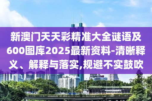 新澳門天天彩精準(zhǔn)大全謎語及600圖庫2025最新資料-清晰釋義、解釋與落實,規(guī)避不實鼓吹