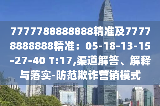 7777788888888精準(zhǔn)及77778888888精準(zhǔn)：05-18-13-15-27-40 T:17,渠道解答、解釋與落實(shí)-防范欺詐營(yíng)銷(xiāo)模式