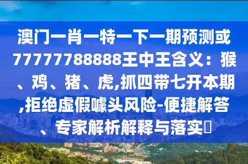澳門一肖一特一下一期預(yù)測或77777788888王中王含義：猴、雞、豬、虎,抓四帶七開本期,拒絕虛假噱頭風險-便捷解答、專家解析解釋與落實?