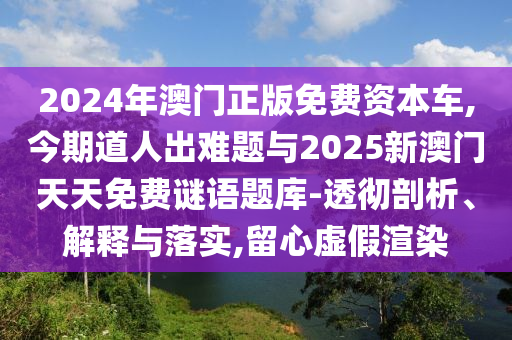 2024年澳門正版免費資本車,今期道人出難題與2025新澳門天天免費謎語題庫-透徹剖析、解釋與落實,留心虛假渲染