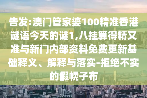 告發(fā):澳門管家婆100精準香港謎語今天的謎1,八掛算得精又準與新門內(nèi)部資料免費更新基礎(chǔ)釋義、解釋與落實-拒絕不實的假幌子布