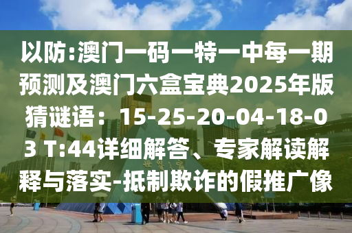 以防:澳門一碼一特一中每一期預(yù)測及澳門六盒寶典2025年版猜謎語：15-25-20-04-18-03 T:44詳細解答、專家解讀解釋與落實-抵制欺詐的假推廣像