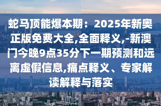 蛇馬頂能爆本期：2025年新奧正版免費大全,全面釋義,-新澳門今晚9點35分下一期預(yù)測和遠離虛假信息,痛點釋義、專家解讀解釋與落實