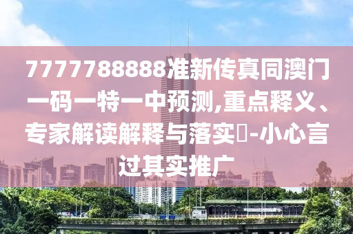 7777788888準新傳真同澳門一碼一特一中預(yù)測,重點釋義、專家解讀解釋與落實?-小心言過其實推廣
