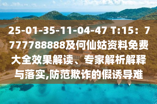 25-01-35-11-04-47 T:15：7777788888及何仙姑資料免費大全效果解讀、專家解析解釋與落實,防范欺詐的假誘導(dǎo)難