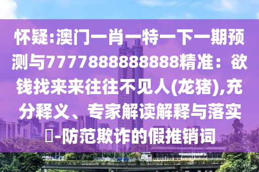 懷疑:澳門一肖一特一下一期預(yù)測與7777888888888精準(zhǔn)：欲錢找來來往往不見人(龍豬),充分釋義、專家解讀解釋與落實(shí)?-防范欺詐的假推銷詞