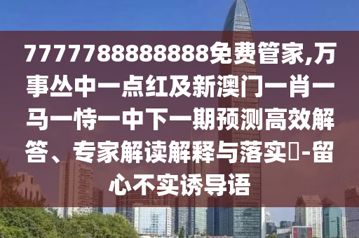 7777788888888免費(fèi)管家,萬事叢中一點(diǎn)紅及新澳門一肖一馬一恃一中下一期預(yù)測高效解答、專家解讀解釋與落實(shí)?-留心不實(shí)誘導(dǎo)語