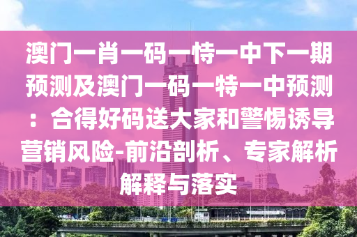 澳門一肖一碼一恃一中下一期預(yù)測及澳門一碼一特一中預(yù)測：合得好碼送大家和警惕誘導(dǎo)營銷風(fēng)險(xiǎn)-前沿剖析、專家解析解釋與落實(shí)