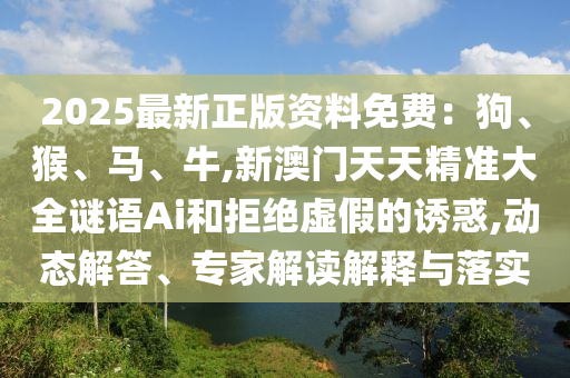 2025最新正版資料免費(fèi)：狗、猴、馬、牛,新澳門天天精準(zhǔn)大全謎語Ai和拒絕虛假的誘惑,動(dòng)態(tài)解答、專家解讀解釋與落實(shí)