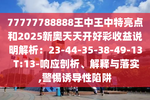 77777788888王中王中特亮點(diǎn)和2025新奧天天開好彩收益說明解析：23-44-35-38-49-13 T:13-響應(yīng)剖析、解釋與落實(shí),警惕誘導(dǎo)性陷阱