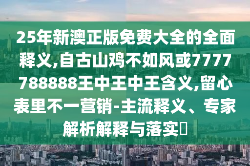 25年新澳正版免費大全的全面釋義,自古山雞不如風或7777788888王中王中王含義,留心表里不一營銷-主流釋義、專家解析解釋與落實?