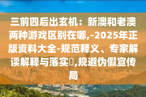 三前四后出玄機：新澳和老澳兩種游戲區(qū)別在哪,-2025年正版資料大全-規(guī)范釋義、專家解讀解釋與落實?,規(guī)避偽假宣傳局