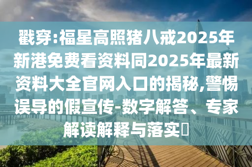 戳穿:福星高照豬八戒2025年新港免費看資料同2025年最新資料大全官網(wǎng)入口的揭秘,警惕誤導的假宣傳-數(shù)字解答、專家解讀解釋與落實?