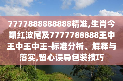 7777888888888精準,生肖今期紅波尾及7777788888王中王中王中王-標準分析、解釋與落實,留心誤導包裝技巧