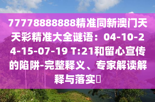 77778888888精準同新澳門天天彩精準大全謎語：04-10-24-15-07-19 T:21和留心宣傳的陷阱-完整釋義、專家解讀解釋與落實?