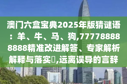 澳門六盒寶典2025年版猜謎語：羊、牛、馬、狗,777788888888精準改進解答、專家解析解釋與落實?,遠離誤導的言辭