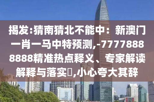 揭發(fā):猜南猜北不能中：新澳門一肖一馬中特預(yù)測(cè),-77778888888精準(zhǔn)熱點(diǎn)釋義、專家解讀解釋與落實(shí)?,小心夸大其辭