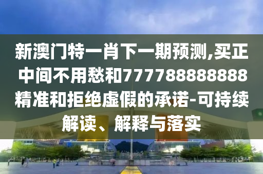 新澳門特一肖下一期預(yù)測(cè),買正中間不用愁和777788888888精準(zhǔn)和拒絕虛假的承諾-可持續(xù)解讀、解釋與落實(shí)